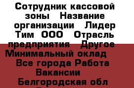 Сотрудник кассовой зоны › Название организации ­ Лидер Тим, ООО › Отрасль предприятия ­ Другое › Минимальный оклад ­ 1 - Все города Работа » Вакансии   . Белгородская обл.,Белгород г.